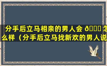 分手后立马相亲的男人会 🍁 怎么样（分手后立马找新欢的男人说明什 🐧 么）